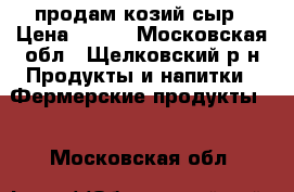 продам козий сыр › Цена ­ 300 - Московская обл., Щелковский р-н Продукты и напитки » Фермерские продукты   . Московская обл.